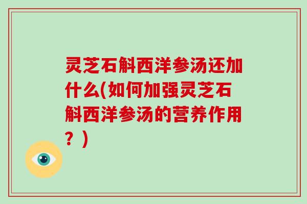 灵芝石斛西洋参汤还加什么(如何加强灵芝石斛西洋参汤的营养作用？)