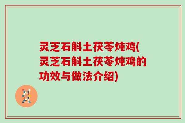 灵芝石斛土茯苓炖鸡(灵芝石斛土茯苓炖鸡的功效与做法介绍)