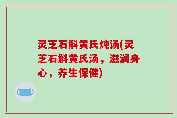 灵芝石斛黄氏炖汤(灵芝石斛黄氏汤，滋润身心，养生保健)