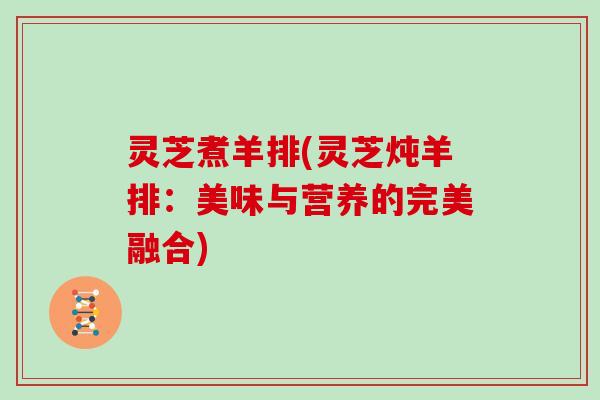 灵芝煮羊排(灵芝炖羊排：美味与营养的完美融合)