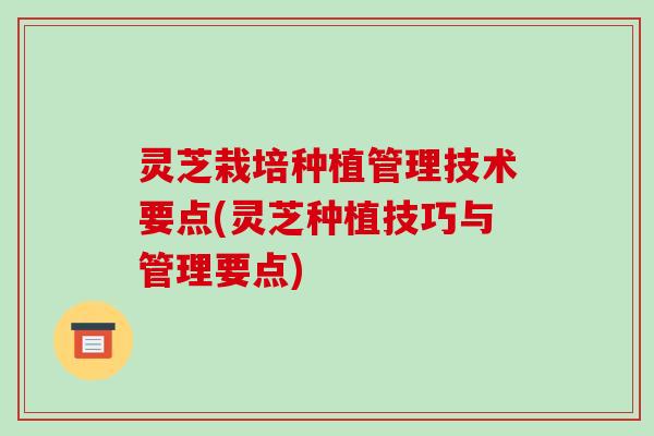 灵芝栽培种植管理技术要点(灵芝种植技巧与管理要点)