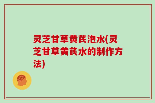 灵芝甘草黄芪泡水(灵芝甘草黄芪水的制作方法)