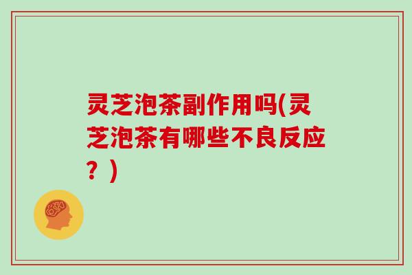 灵芝泡茶副作用吗(灵芝泡茶有哪些不良反应？)