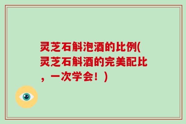 灵芝石斛泡酒的比例(灵芝石斛酒的完美配比,一次学会!)