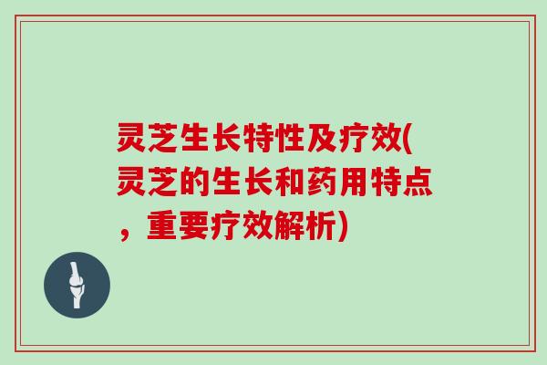 灵芝生长特性及疗效(灵芝的生长和药用特点，重要疗效解析)
