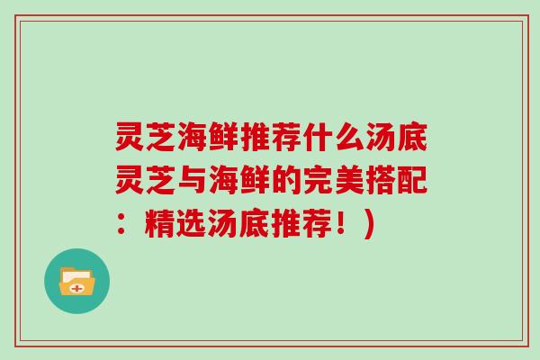 灵芝海鲜推荐什么汤底灵芝与海鲜的完美搭配：精选汤底推荐！)