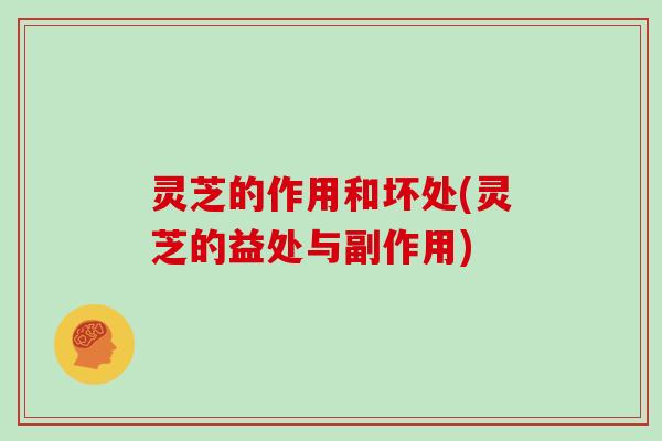 灵芝的作用和坏处(灵芝的益处与副作用)