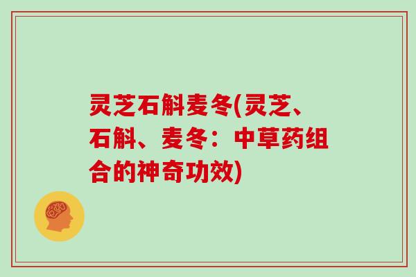 灵芝石斛麦冬(灵芝、石斛、麦冬：中草药组合的神奇功效)