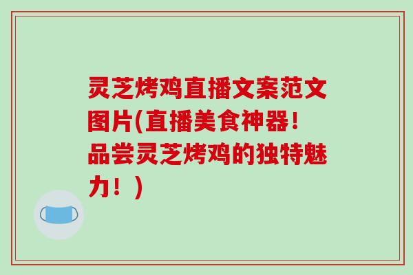 灵芝烤鸡直播文案范文图片(直播美食神器！品尝灵芝烤鸡的独特魅力！)