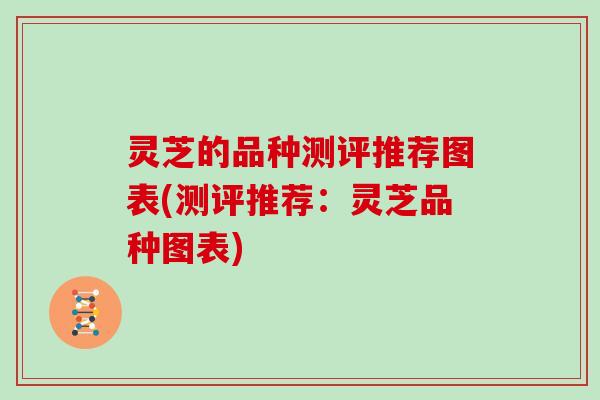 灵芝的品种测评推荐图表(测评推荐：灵芝品种图表)