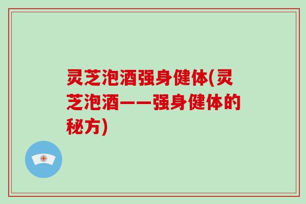 灵芝泡酒强身健体(灵芝泡酒——强身健体的秘方)