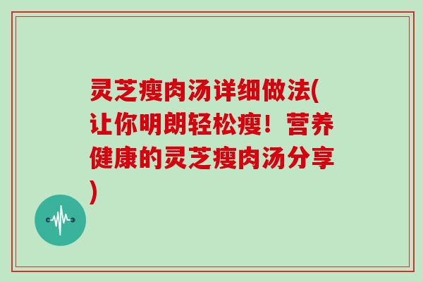 灵芝瘦肉汤详细做法(让你明朗轻松瘦！营养健康的灵芝瘦肉汤分享)