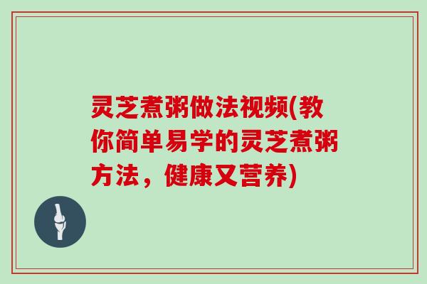 灵芝煮粥做法视频(教你简单易学的灵芝煮粥方法，健康又营养)