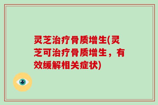 灵芝治疗骨质增生(灵芝可治疗骨质增生，有效缓解相关症状)