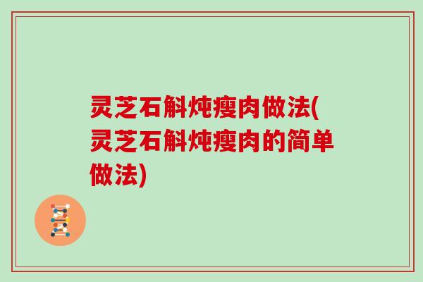 灵芝石斛炖瘦肉做法(灵芝石斛炖瘦肉的简单做法)