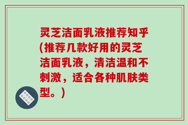 灵芝洁面乳液推荐知乎(推荐几款好用的灵芝洁面乳液，清洁温和不刺激，适合各种肌肤类型。)