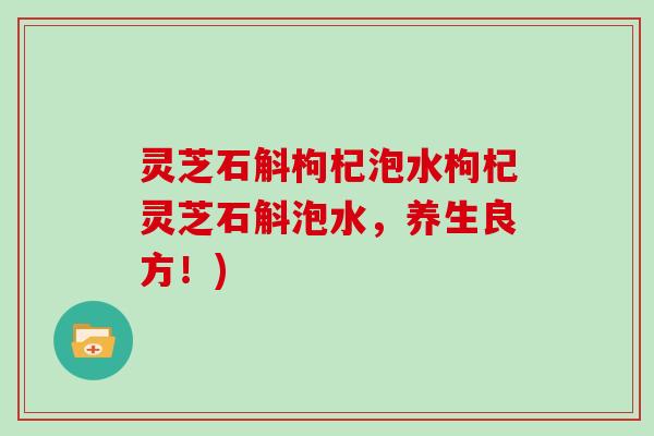 灵芝石斛枸杞泡水枸杞灵芝石斛泡水，养生良方！)