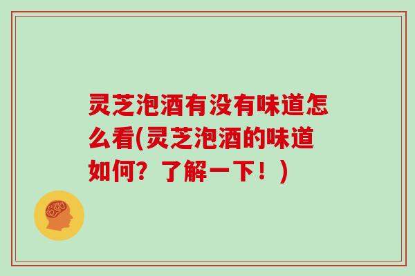 灵芝泡酒有没有味道怎么看(灵芝泡酒的味道如何?了解一下!)