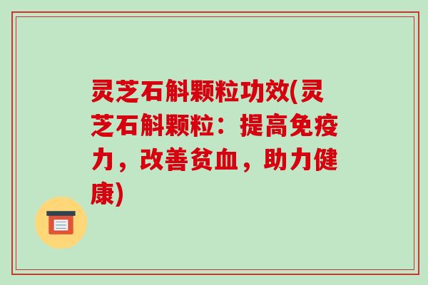 灵芝石斛颗粒功效(灵芝石斛颗粒：提高免疫力，改善贫血，助力健康)