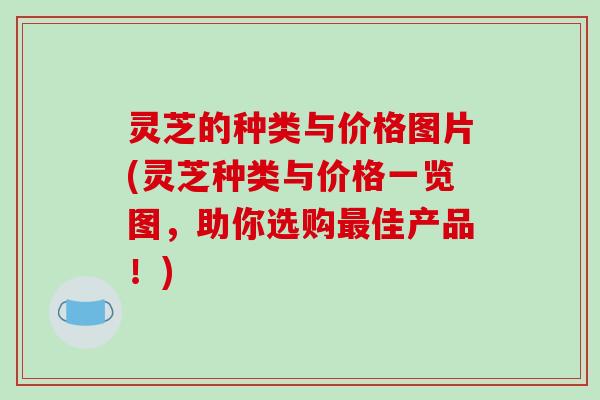 灵芝的种类与价格图片(灵芝种类与价格一览图，助你选购最佳产品！)
