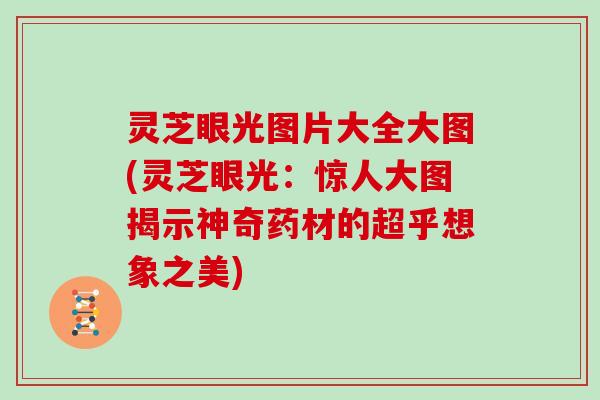 灵芝眼光图片大全大图(灵芝眼光：惊人大图揭示神奇药材的超乎想象之美)