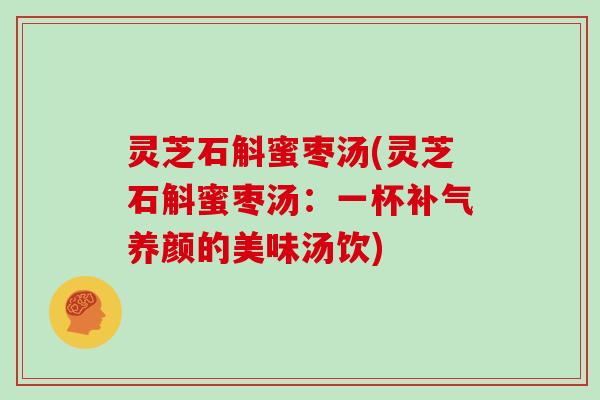 灵芝石斛蜜枣汤(灵芝石斛蜜枣汤：一杯补气养颜的美味汤饮)