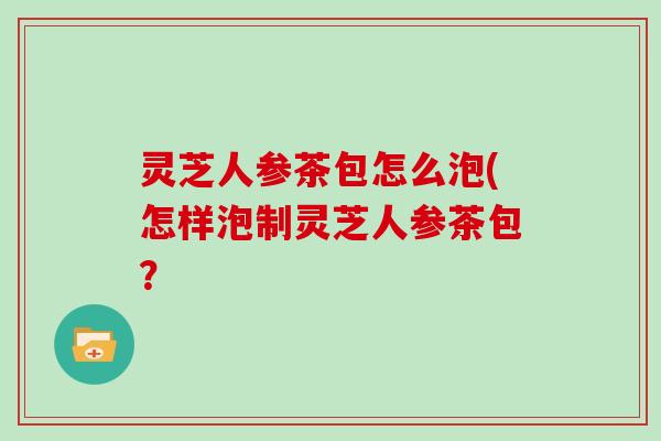 灵芝人参茶包怎么泡(怎样泡制灵芝人参茶包?