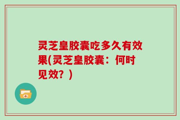 灵芝皇胶囊吃多久有效果(灵芝皇胶囊:何时见效?)