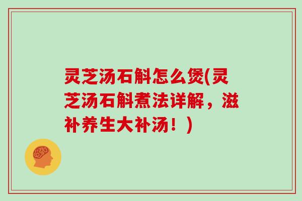 灵芝汤石斛怎么煲(灵芝汤石斛煮法详解，滋补养生大补汤！)