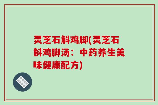 灵芝石斛鸡脚(灵芝石斛鸡脚汤：中药养生美味健康配方)