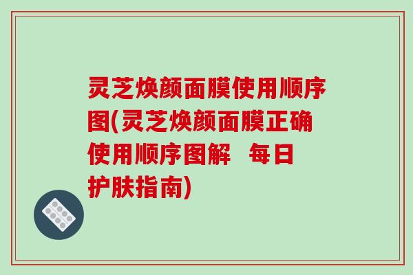 灵芝焕颜面膜使用顺序图(灵芝焕颜面膜正确使用顺序图解  每日护肤指南)