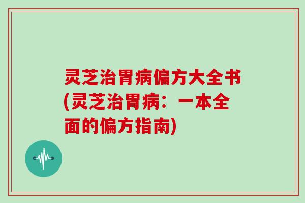 灵芝治胃病偏方大全书(灵芝治胃病：一本全面的偏方指南)