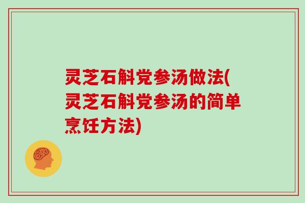 灵芝石斛党参汤做法(灵芝石斛党参汤的简单烹饪方法)