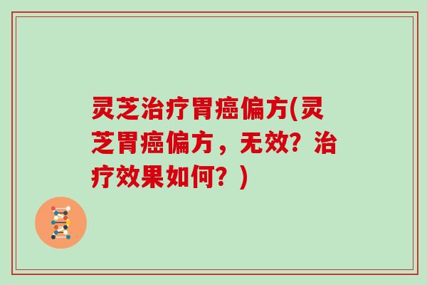 灵芝治疗胃癌偏方(灵芝胃癌偏方，无效？治疗效果如何？)
