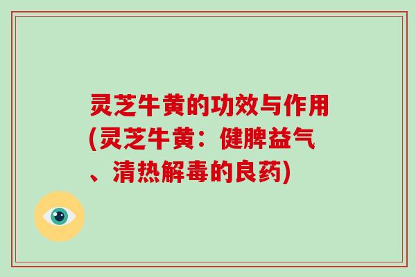 灵芝牛黄的功效与作用(灵芝牛黄：健脾益气、清热解毒的良药)