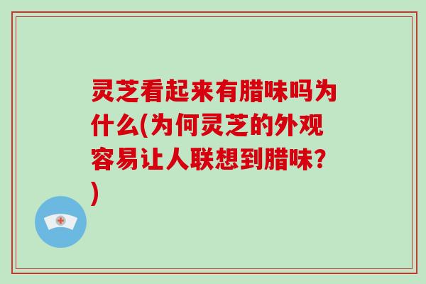 灵芝看起来有腊味吗为什么(为何灵芝的外观容易让人联想到腊味？)