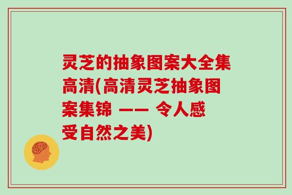 灵芝的抽象图案大全集高清(高清灵芝抽象图案集锦 —— 令人感受自然之美)