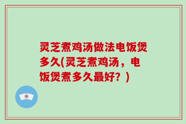灵芝煮鸡汤做法电饭煲多久(灵芝煮鸡汤,电饭煲煮多久最好?)