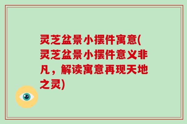 灵芝盆景小摆件寓意(灵芝盆景小摆件意义非凡,解读寓意再现天地之灵)