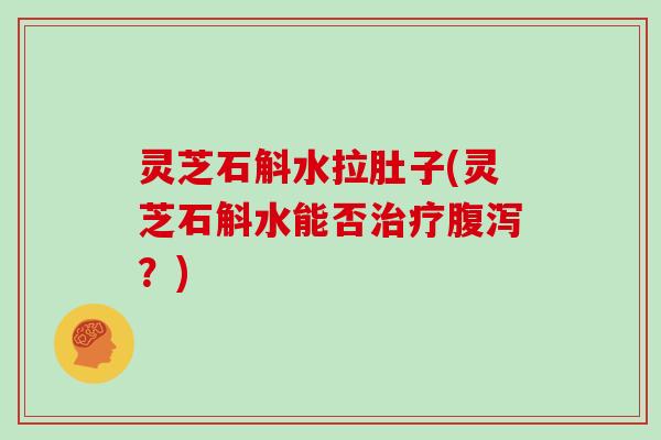 灵芝石斛水拉肚子(灵芝石斛水能否治疗腹泻？)