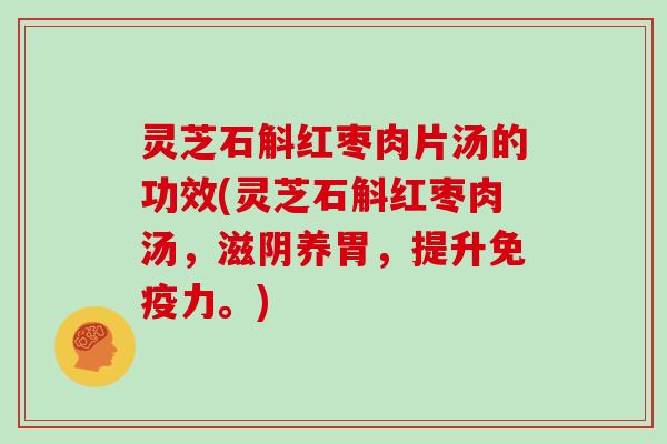 灵芝石斛红枣肉片汤的功效(灵芝石斛红枣肉汤，滋阴养胃，提升免疫力。)