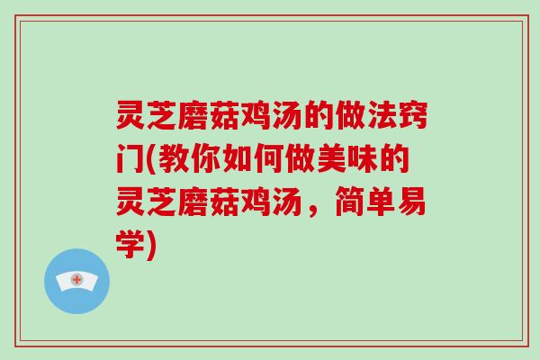 灵芝磨菇鸡汤的做法窍门(教你如何做美味的灵芝磨菇鸡汤，简单易学)
