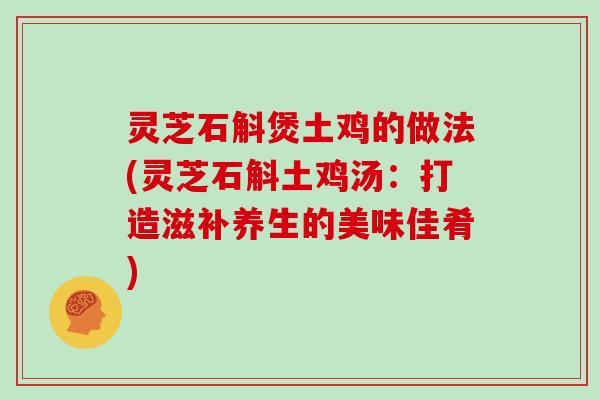 灵芝石斛煲土鸡的做法(灵芝石斛土鸡汤：打造滋补养生的美味佳肴)