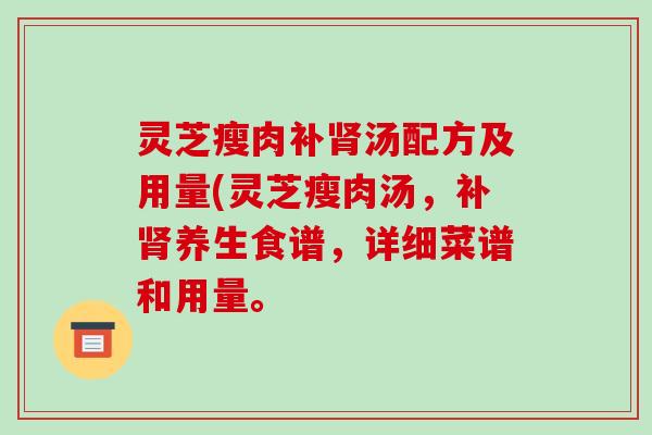 灵芝瘦肉补肾汤配方及用量(灵芝瘦肉汤，补肾养生食谱，详细菜谱和用量。