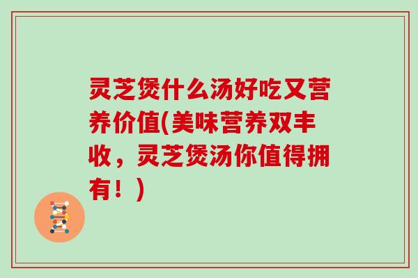 灵芝煲什么汤好吃又营养价值(美味营养双丰收，灵芝煲汤你值得拥有！)