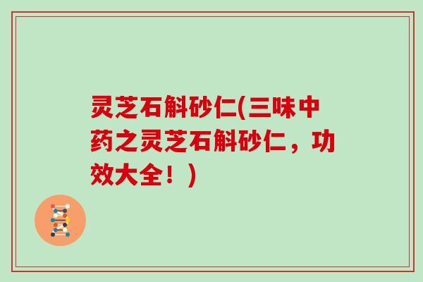 灵芝石斛砂仁(三味中药之灵芝石斛砂仁，功效大全！)