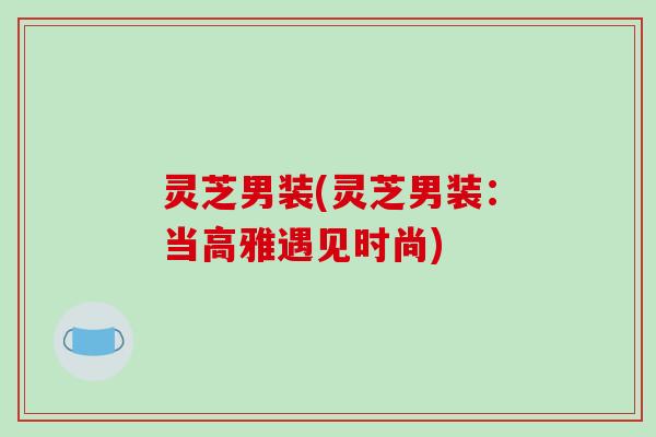 灵芝男装(灵芝男装：当高雅遇见时尚)