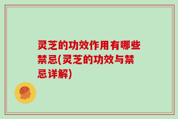 灵芝的功效作用有哪些禁忌(灵芝的功效与禁忌详解)