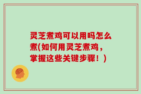 灵芝煮鸡可以用吗怎么煮(如何用灵芝煮鸡，掌握这些关键步骤！)