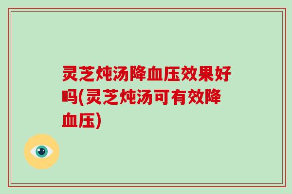 灵芝炖汤降血压效果好吗(灵芝炖汤可有效降血压)